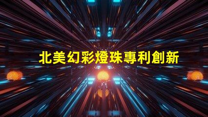 北美幻彩燈珠專利創新與權威保護的秘訣