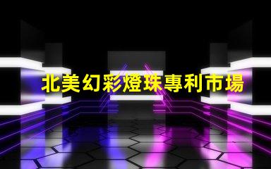 北美幻彩燈珠專利市場影響與行業地位分析