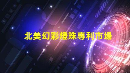 北美幻彩燈珠專利市場發展趨勢深度分析