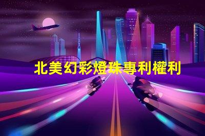 北美幻彩燈珠專利權利保護措施如何有效規避侵權風險