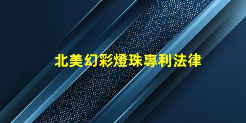 北美幻彩燈珠專利法律審查與合規(guī)性關(guān)鍵解讀