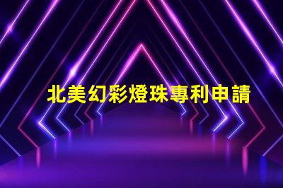 北美幻彩燈珠專利申請攻略專利流程詳解與注意事項