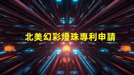 北美幻彩燈珠專利申請策略成功注冊關(guān)鍵步驟詳解