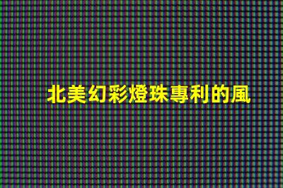 北美幻彩燈珠專利的風險管理市場適應與合規策略