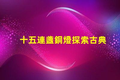 十五連盞銅燈探索古典燈具在現代裝飾中的魅力