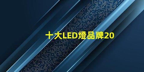 十大LED燈品牌2023年市場領先品牌解析