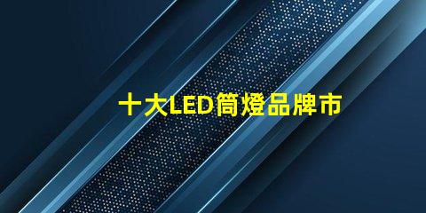 十大LED筒燈品牌市場(chǎng)領(lǐng)先品牌的全景分析