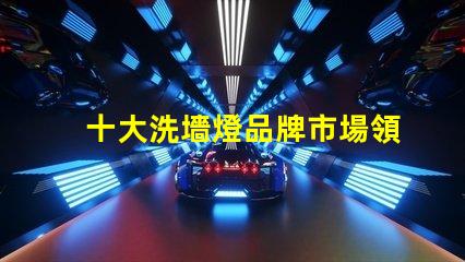 十大洗墻燈品牌市場領先品牌評測與選擇指南