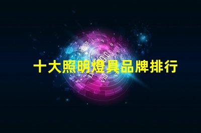 十大照明燈具品牌排行榜揭示市場(chǎng)競(jìng)爭(zhēng)的背后秘密