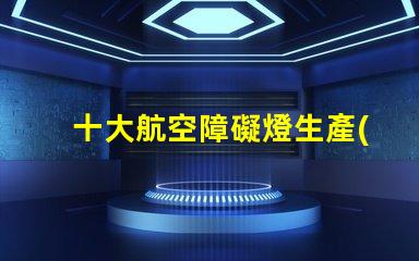 十大航空障礙燈生產(chǎn)廠家探索國(guó)內(nèi)外頂尖制造商