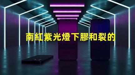 南紅紫光燈下膠和裂的區別深入解析南紅石在紫光燈下的變化
