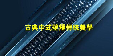 古典中式壁燈傳統美學與現代照明的完美結合