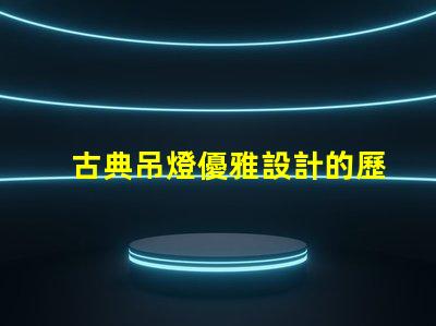 古典吊燈優雅設計的歷史魅力為何如此吸引人