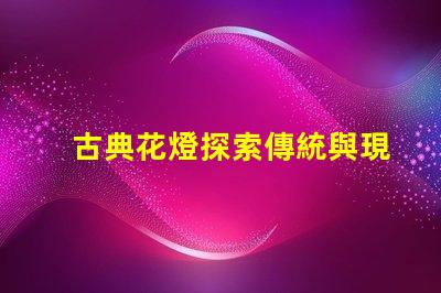 古典花燈探索傳統與現代的完美結合