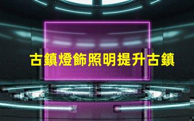 古鎮燈飾照明提升古鎮魅力的照明解決方案