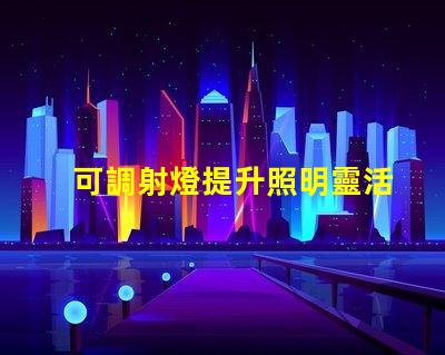 可調射燈提升照明靈活性的最佳選擇是什么