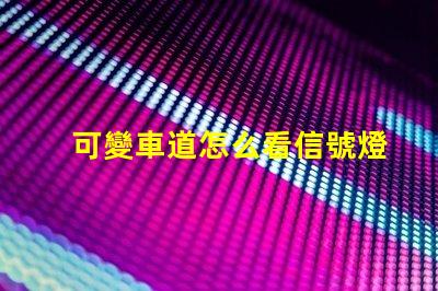 可變車道怎么看信號燈了解可變車道信號燈的運作原理