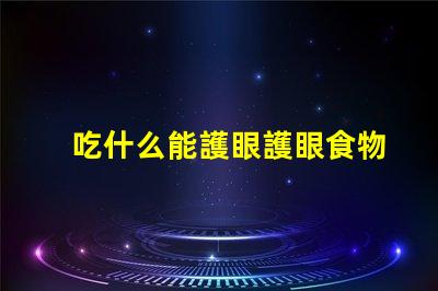 吃什么能護眼護眼食物的科學揭秘