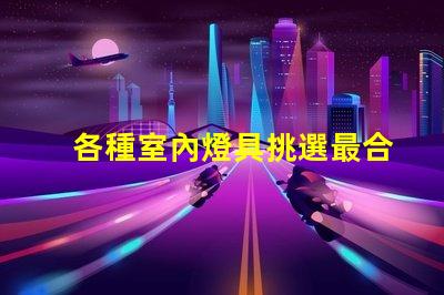 各種室內燈具挑選最合適的燈具,提升空間氛圍