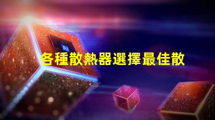 各種散熱器選擇最佳散熱解決方案的關鍵