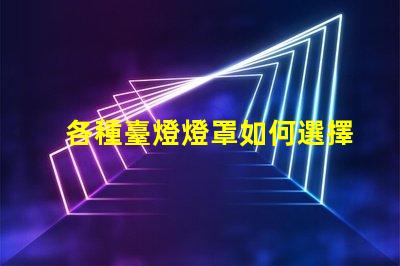 各種臺燈燈罩如何選擇最適合您空間的燈罩