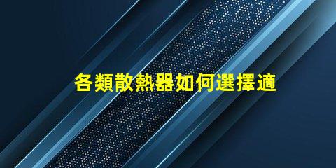 各類散熱器如何選擇適合您設備的高效散熱方案