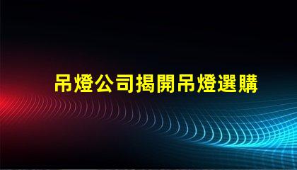 吊燈公司揭開吊燈選購的秘密,您準備好了嗎