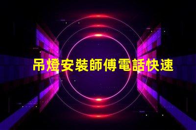 吊燈安裝師傅電話快速獲取專業安裝服務的途徑