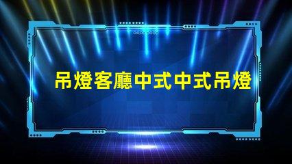 吊燈客廳中式中式吊燈選擇與搭配技巧,助您提升家居格調