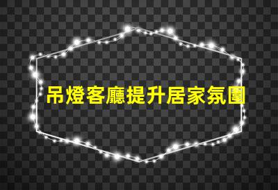 吊燈客廳提升居家氛圍的設(shè)計(jì)選擇