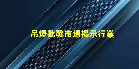 吊燈批發市場揭示行業內幕與利潤空間