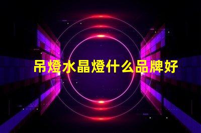 吊燈水晶燈什么品牌好市場上最佳水晶燈品牌推薦