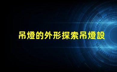 吊燈的外形探索吊燈設計的獨特魅力