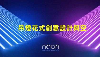 吊燈花式創意設計與空間美學的完美結合