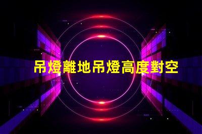吊燈離地吊燈高度對空間氛圍的影響解析