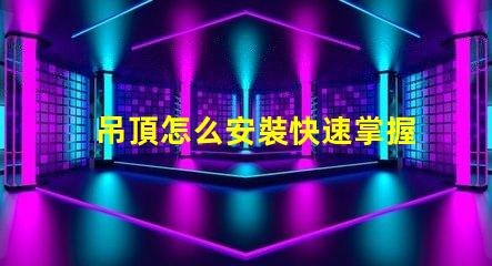 吊頂怎么安裝快速掌握吊頂安裝的實用技巧