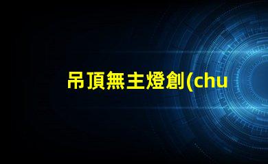 吊頂無主燈創(chuàng)新照明設(shè)計的優(yōu)勢與挑戰(zhàn)