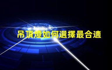 吊頂燈如何選擇最合適的吊頂燈以提升空間氛圍