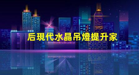 后現代水晶吊燈提升家居美感的光源選擇