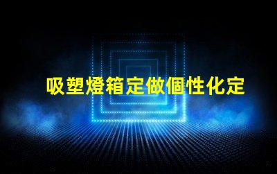 吸塑燈箱定做個性化定制吸塑燈箱的優勢是什么
