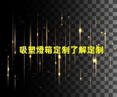 吸塑燈箱定制了解定制吸塑燈箱的優勢與市場需求