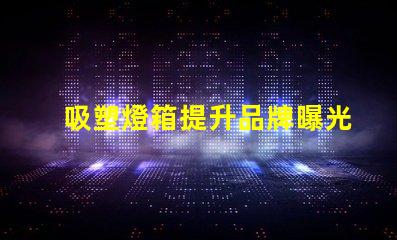 吸塑燈箱提升品牌曝光的最佳選擇是什么