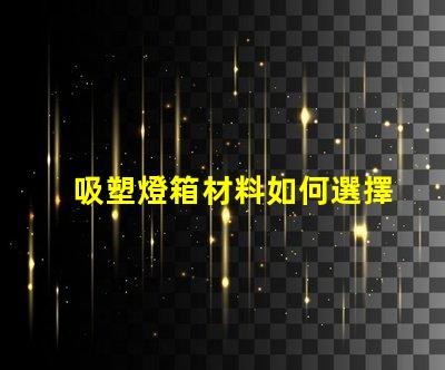 吸塑燈箱材料如何選擇高質(zhì)量的吸塑燈箱材料