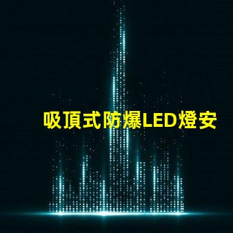 吸頂式防爆LED燈安全高效的照明解決方案,您準備好了嗎
