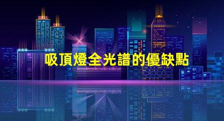 吸頂燈全光譜的優缺點深入解析吸頂燈全光譜的優勢與局限