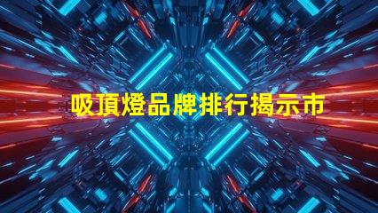 吸頂燈品牌排行揭示市場上最值得信賴的選擇