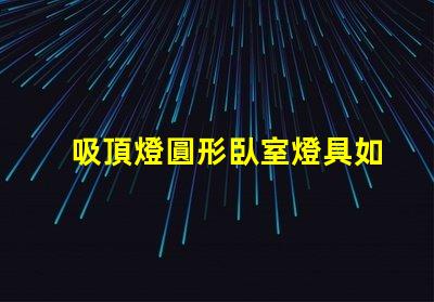 吸頂燈圓形臥室燈具如何選擇完美的臥室吸頂燈