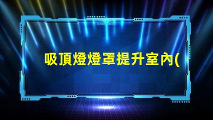 吸頂燈燈罩提升室內(nèi)美感的最佳選擇