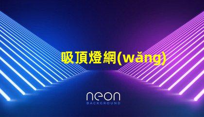 吸頂燈網(wǎng)全面解析吸頂燈市場動態(tài)與趨勢