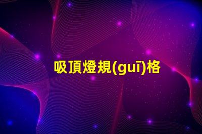 吸頂燈規(guī)格型號如何選擇合適的吸頂燈規(guī)格